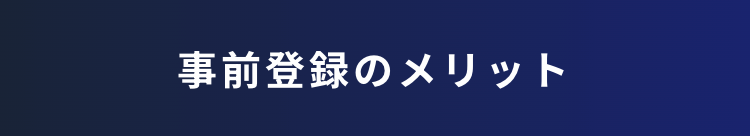 事前登録のメリット