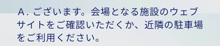 A.ございます。 会場となる施設のウェブサイトをご確認いただくか、近隣の駐車場をご利用ください。